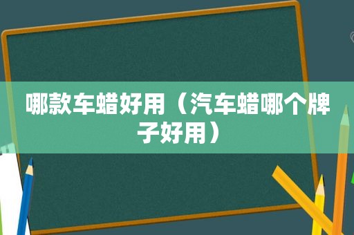 哪款车蜡好用（汽车蜡哪个牌子好用）