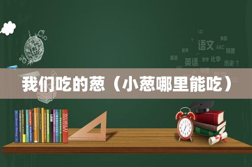 我们吃的葱（小葱哪里能吃）