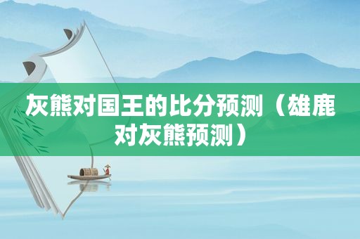 灰熊对国王的比分预测（雄鹿对灰熊预测）