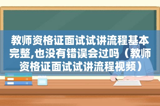 教师资格证面试试讲流程基本完整,也没有错误会过吗（教师资格证面试试讲流程视频）