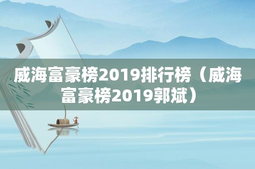 威海富豪榜2019排行榜（威海富豪榜2019郭斌）