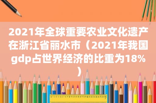 2021年全球重要农业文化遗产在浙江省丽水市（2021年我国gdp占世界经济的比重为18%）