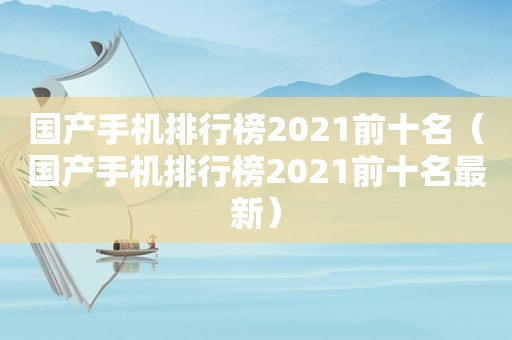 国产手机排行榜2021前十名（国产手机排行榜2021前十名最新）