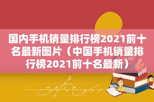 国内手机销量排行榜2021前十名最新图片（中国手机销量排行榜2021前十名最新）