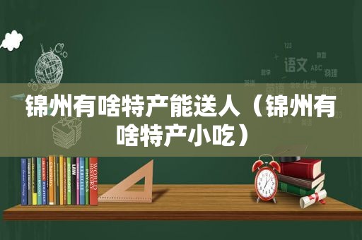 锦州有啥特产能送人（锦州有啥特产小吃）