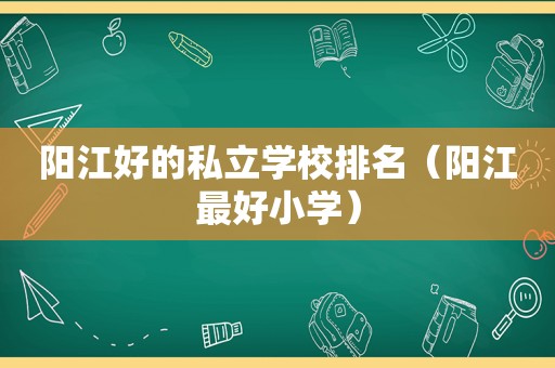 阳江好的私立学校排名（阳江最好小学）