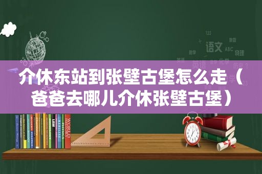 介休东站到张壁古堡怎么走（爸爸去哪儿介休张壁古堡）