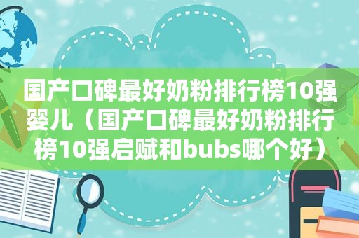 国产口碑最好奶粉排行榜10强婴儿（国产口碑最好奶粉排行榜10强启赋和bubs哪个好）