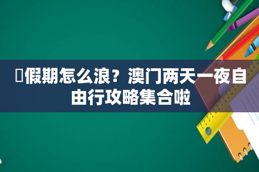 ⚫假期怎么浪？澳门两天一夜自由行攻略 *** 啦