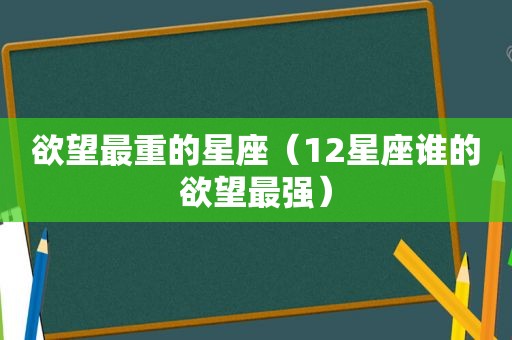 欲望最重的星座（12星座谁的欲望最强）