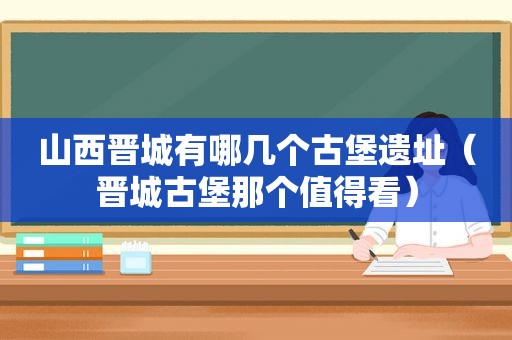 山西晋城有哪几个古堡遗址（晋城古堡那个值得看）