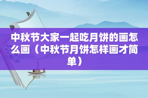 中秋节大家一起吃月饼的画怎么画（中秋节月饼怎样画才简单）