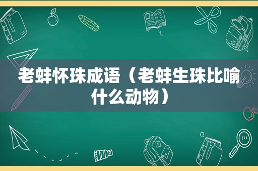 老蚌怀珠成语（老蚌生珠比喻什么动物）