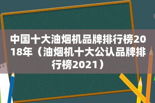 中国十大油烟机品牌排行榜2018年（油烟机十大公认品牌排行榜2021）