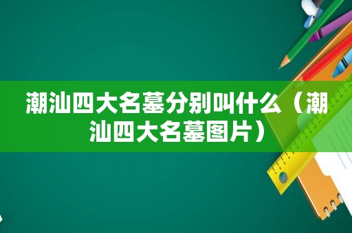 潮汕四大名墓分别叫什么（潮汕四大名墓图片）