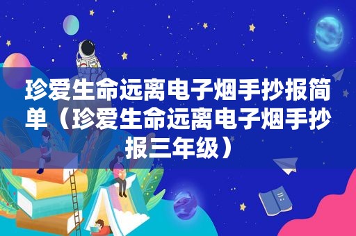 珍爱生命远离电子烟手抄报简单（珍爱生命远离电子烟手抄报三年级）