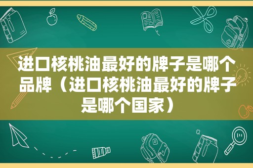 进口核桃油最好的牌子是哪个品牌（进口核桃油最好的牌子是哪个国家）