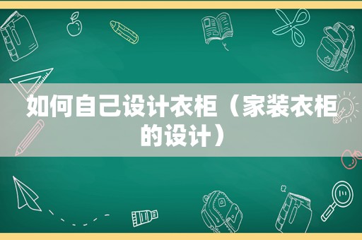 如何自己设计衣柜（家装衣柜的设计）