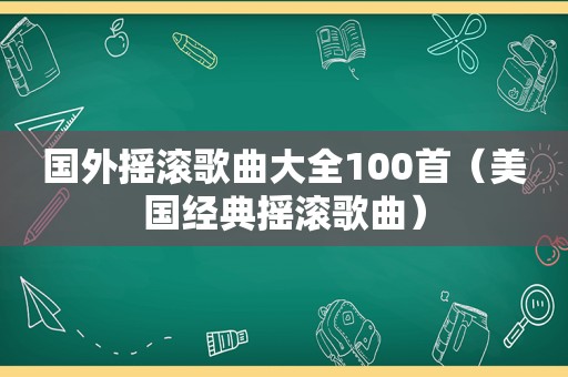 国外摇滚歌曲大全100首（美国经典摇滚歌曲）