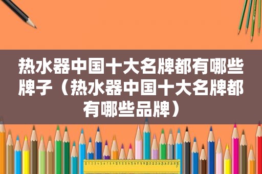 热水器中国十大名牌都有哪些牌子（热水器中国十大名牌都有哪些品牌）