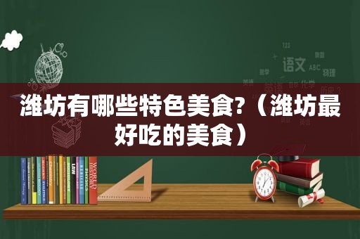 潍坊有哪些特色美食?（潍坊最好吃的美食）