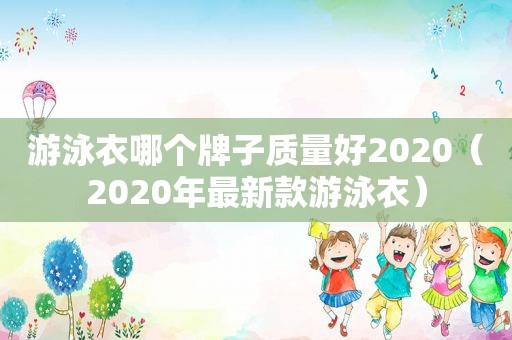 游泳衣哪个牌子质量好2020（2020年最新款游泳衣）