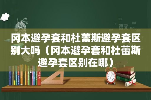 冈本避孕套和杜蕾斯避孕套区别大吗（冈本避孕套和杜蕾斯避孕套区别在哪）