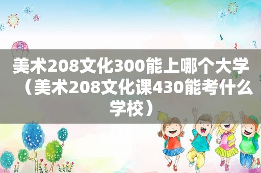 美术208文化300能上哪个大学（美术208文化课430能考什么学校）