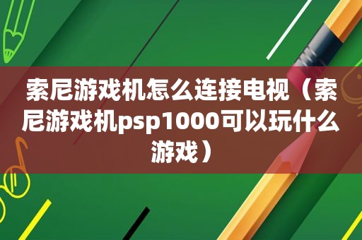 索尼游戏机怎么连接电视（索尼游戏机psp1000可以玩什么游戏）