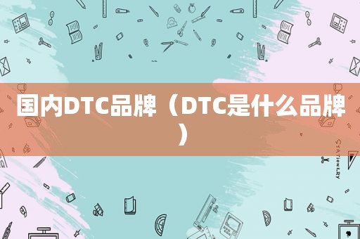 国内DTC品牌（DTC是什么品牌）