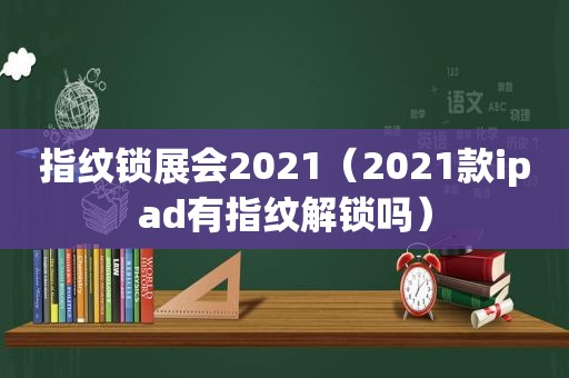 指纹锁展会2021（2021款ipad有指纹解锁吗）