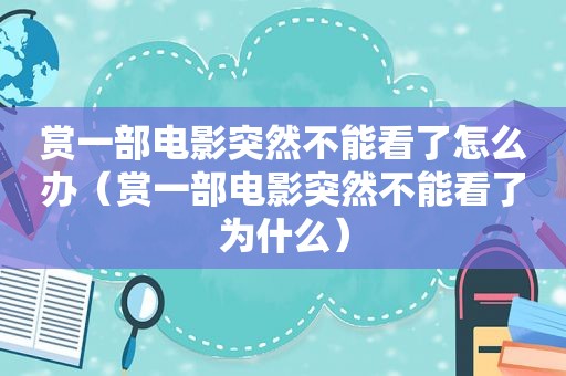 赏一部电影突然不能看了怎么办（赏一部电影突然不能看了为什么）