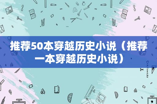 推荐50本穿越历史小说（推荐一本穿越历史小说）