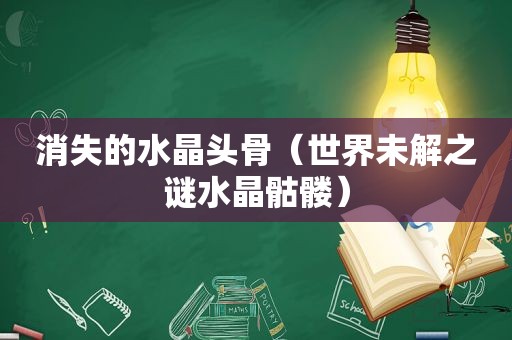 消失的水晶头骨（世界未解之谜水晶骷髅）