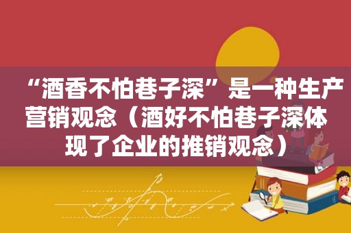 “酒香不怕巷子深”是一种生产营销观念（酒好不怕巷子深体现了企业的推销观念）