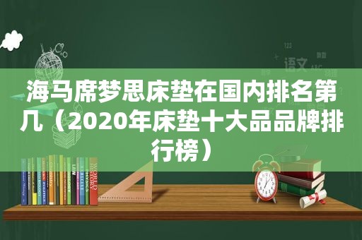 海马席梦思床垫在国内排名第几（2020年床垫十大品品牌排行榜）