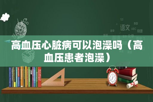 高血压心脏病可以泡澡吗（高血压患者泡澡）