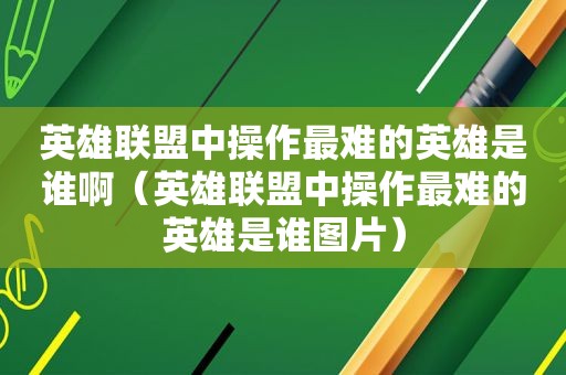 英雄联盟中操作最难的英雄是谁啊（英雄联盟中操作最难的英雄是谁图片）