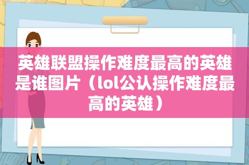 英雄联盟操作难度最高的英雄是谁图片（lol公认操作难度最高的英雄）