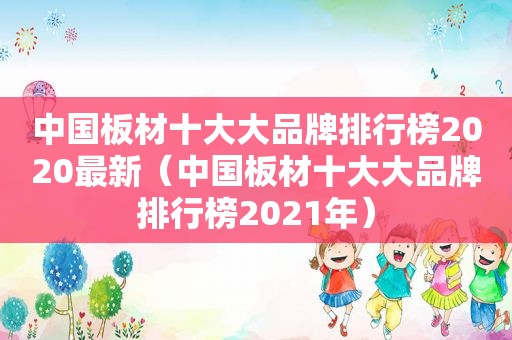 中国板材十大大品牌排行榜2020最新（中国板材十大大品牌排行榜2021年）