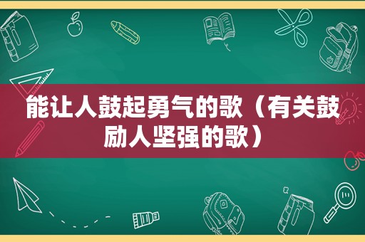 能让人鼓起勇气的歌（有关鼓励人坚强的歌）