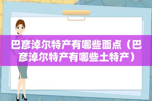 巴彦淖尔特产有哪些面点（巴彦淖尔特产有哪些土特产）