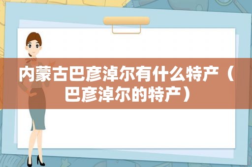 内蒙古巴彦淖尔有什么特产（巴彦淖尔的特产）