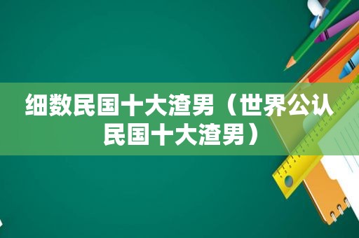 细数民国十大渣男（世界公认民国十大渣男）