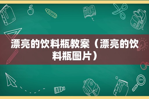 漂亮的饮料瓶教案（漂亮的饮料瓶图片）