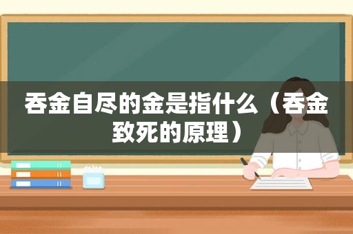 吞金自尽的金是指什么（吞金致死的原理）