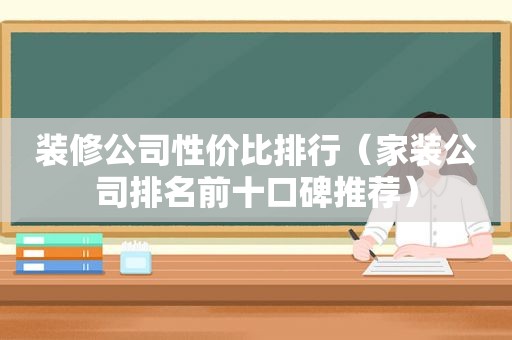 装修公司性价比排行（家装公司排名前十口碑推荐）