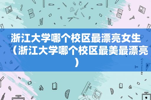 浙江大学哪个校区最漂亮女生（浙江大学哪个校区最美最漂亮）