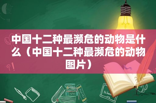 中国十二种最濒危的动物是什么（中国十二种最濒危的动物图片）