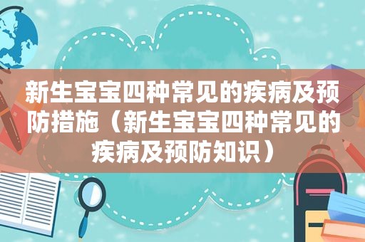 新生宝宝四种常见的疾病及预防措施（新生宝宝四种常见的疾病及预防知识）